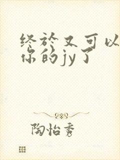 终于又可以吃到你的jy了