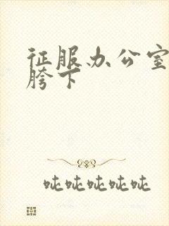 征服办公室杨丽胯下