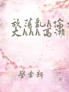 放荡乱h伦文粗大hhh高潮