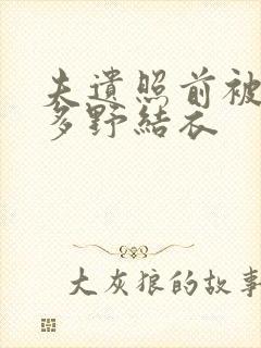 夫遗照前被侵波多野结衣