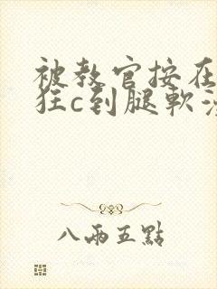 被教官按在寝室狂c到腿软漫画