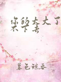 你的太大了我吃不下去