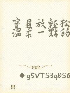 宝贝放轻松我会温柔一点的说说