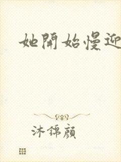 她开始慢迎迎合