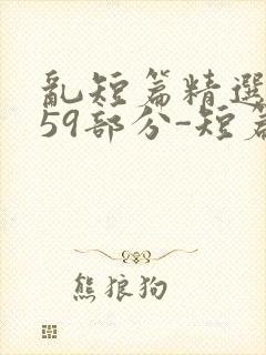 乱短篇精选-第59部分-短篇