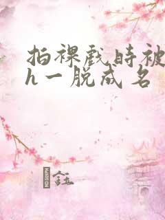 拍裸戏时被c了h一脱成名