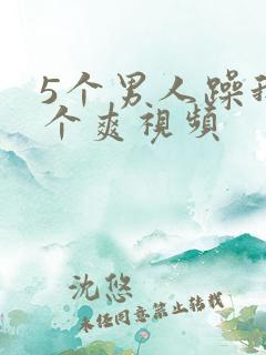5个男人躁我一个爽视频