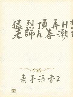 猛烈顶弄H禁欲老师h春潮视频