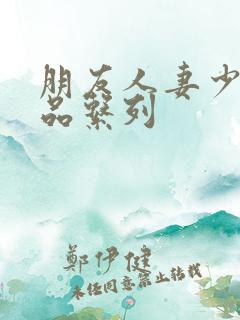 朋友人妻少妇精品系列