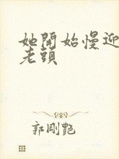 她开始慢迎迎合老头