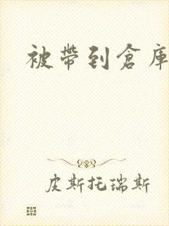 被带到仓库糟蹋