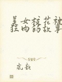 美女校花被老汗狂肉的故事