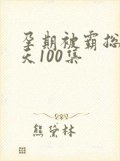 孕期被霸总宠上天100集