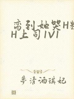 脔到她哭H粗话H上司1V1