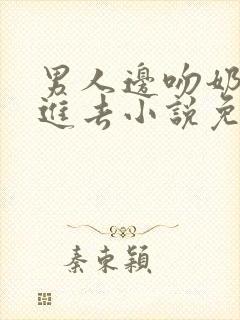 男人边吻奶边挵进去小说免费