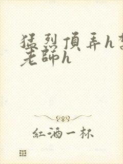 猛烈顶弄h禁欲老师h