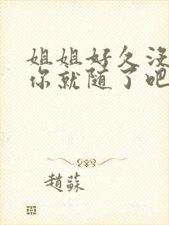 姐姐好久没有做你就随了吧