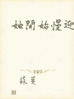 她开始慢迎迎合