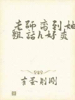 老师脔到她哭h粗话h好爽