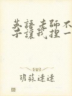 英语老师不戴罩子让我捏一节课的