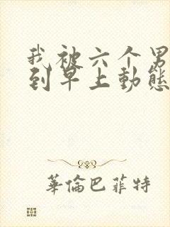 我被六个男人躁到早上动态图