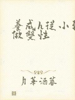 养成h从小到大做双性