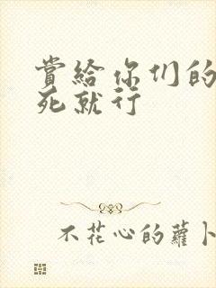 赏给你们的别弄死就行