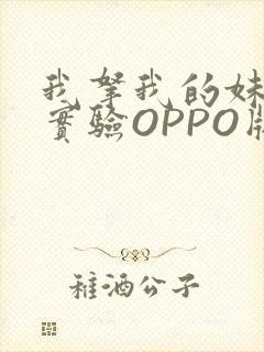 我拿我的妹妹做实验OPPO版