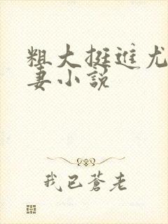 粗大挺进尤物娇妻小说