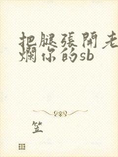 把腿张开老子臊烂你的sb