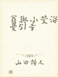 翁与小莹浴室欢爱51章