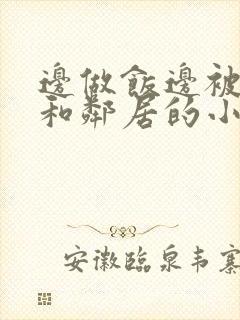 边做饭边被躁我和邻居的小说