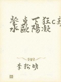 餐桌下狂c亲女水欧阳凝