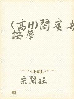 (高H)闺蜜去按摩