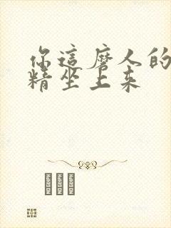 你这磨人的小妖精坐上来