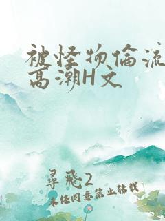 被怪物伦流澡到高潮H文