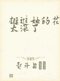 挺进她的花苞啊太深了