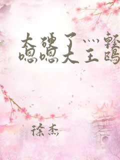 太硬了灬轻点灬嗯嗯大王鸥