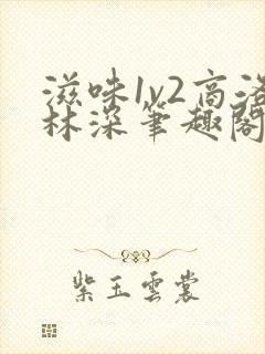 滋味1v2商洛林深笔趣阁