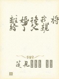 离婚后我将自己给了父亲