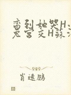 脔到她哭H小白兔宫交H苏沫