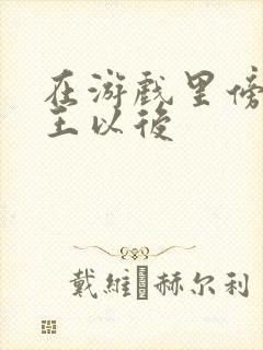 在游戏里傍上野王以后