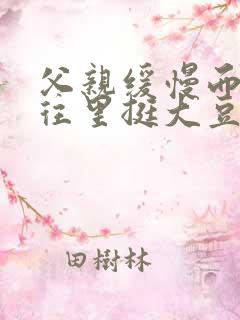 父亲缓慢而有力往里挺大豆行情网