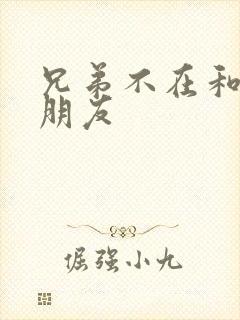 兄弟不在和他女朋友