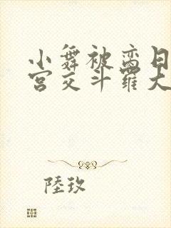 小舞被脔日常h宫交斗罗大乱