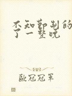 不知节制的索要了一整晚