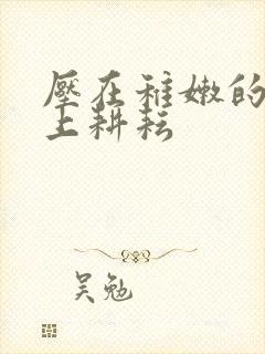 压在稚嫩的身体上耕耘