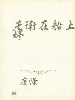 老卫在船上弄雨婷