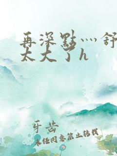 再深点灬舒服灬太大了h