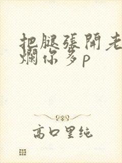 把腿张开老子臊烂你多p